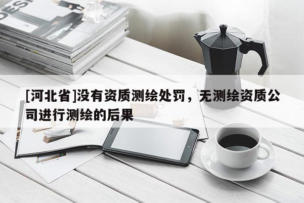 [河北省]沒有資質測繪處罰，無測繪資質公司進行測繪的后果