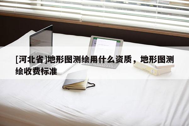 [河北省]地形圖測繪用什么資質，地形圖測繪收費標準