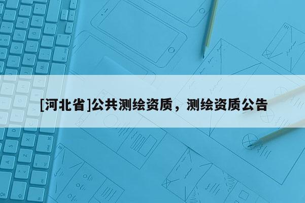 [河北省]公共測繪資質，測繪資質公告
