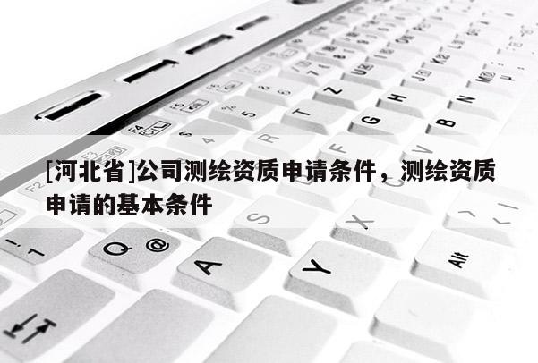 [河北省]公司測(cè)繪資質(zhì)申請(qǐng)條件，測(cè)繪資質(zhì)申請(qǐng)的基本條件