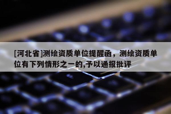 [河北省]測繪資質單位提醒函，測繪資質單位有下列情形之一的,予以通報批評