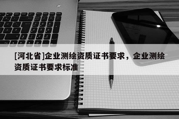 [河北省]企業(yè)測(cè)繪資質(zhì)證書(shū)要求，企業(yè)測(cè)繪資質(zhì)證書(shū)要求標(biāo)準(zhǔn)