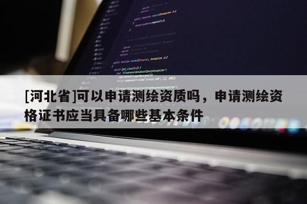 [河北省]可以申請測繪資質嗎，申請測繪資格證書應當具備哪些基本條件