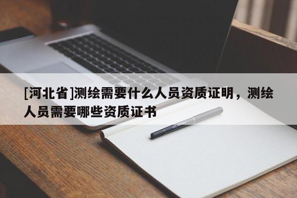 [河北省]測繪需要什么人員資質(zhì)證明，測繪人員需要哪些資質(zhì)證書