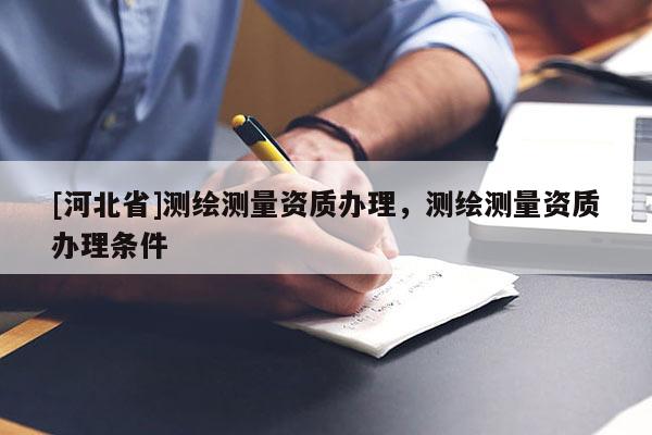 [河北省]測繪測量資質辦理，測繪測量資質辦理條件