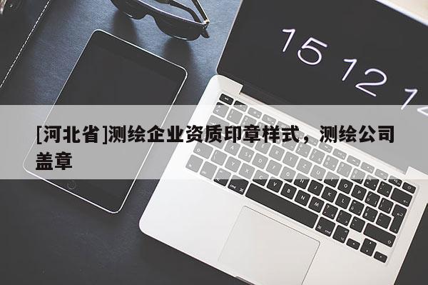 [河北省]測繪企業資質印章樣式，測繪公司蓋章