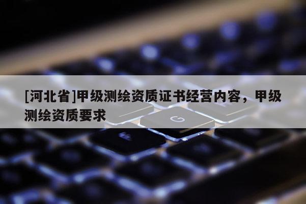 [河北省]甲級(jí)測(cè)繪資質(zhì)證書(shū)經(jīng)營(yíng)內(nèi)容，甲級(jí)測(cè)繪資質(zhì)要求