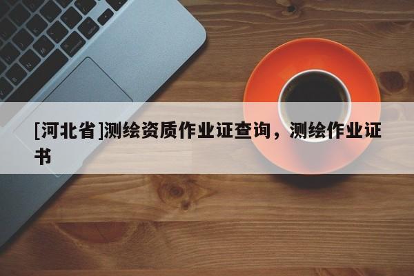 [河北省]測繪資質作業證查詢，測繪作業證書