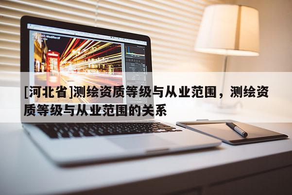 [河北省]測繪資質等級與從業范圍，測繪資質等級與從業范圍的關系