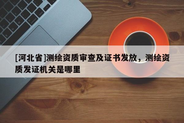 [河北省]測繪資質(zhì)審查及證書發(fā)放，測繪資質(zhì)發(fā)證機關(guān)是哪里