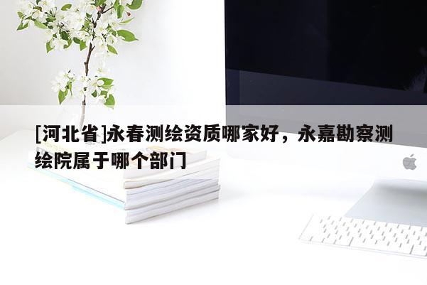 [河北省]永春測繪資質哪家好，永嘉勘察測繪院屬于哪個部門