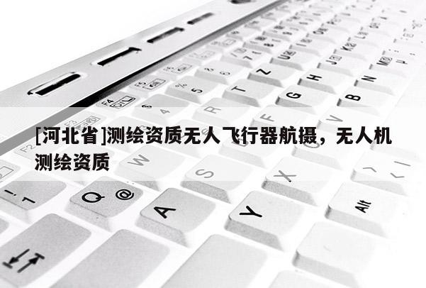 [河北省]測繪資質無人飛行器航攝，無人機測繪資質
