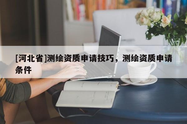 [河北省]測繪資質申請技巧，測繪資質申請條件