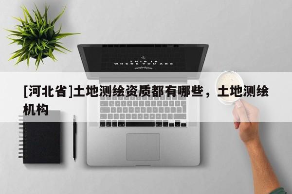 [河北省]土地測繪資質都有哪些，土地測繪機構