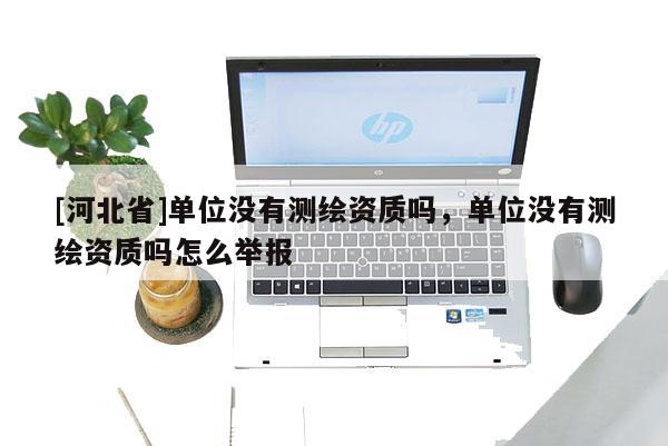 [河北省]單位沒有測繪資質嗎，單位沒有測繪資質嗎怎么舉報