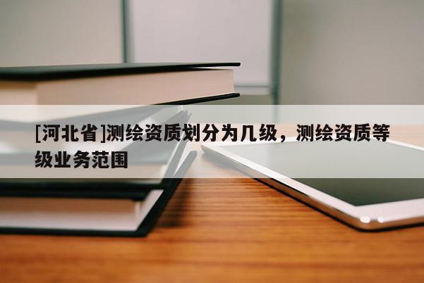 [河北省]測繪資質劃分為幾級，測繪資質等級業務范圍