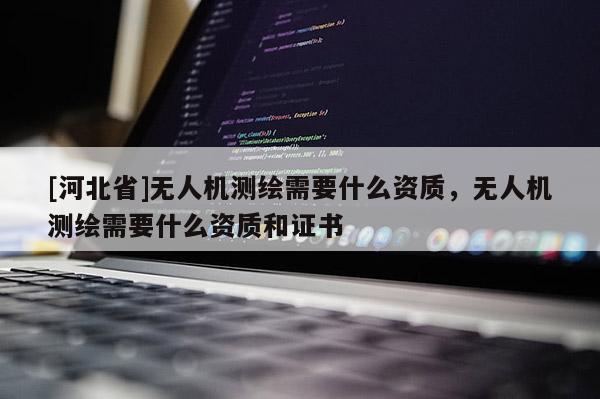[河北省]無人機測繪需要什么資質，無人機測繪需要什么資質和證書