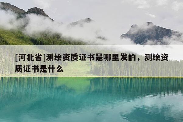 [河北省]測繪資質證書是哪里發的，測繪資質證書是什么