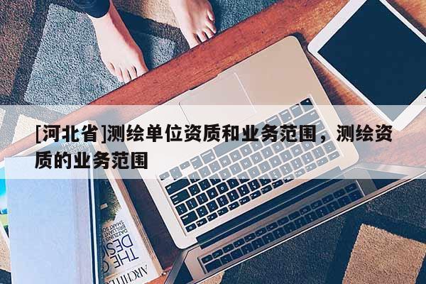 [河北省]測繪單位資質和業務范圍，測繪資質的業務范圍
