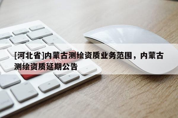 [河北省]內蒙古測繪資質業務范圍，內蒙古測繪資質延期公告