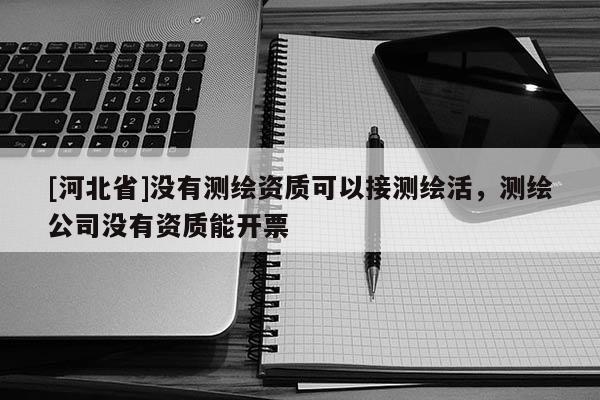 [河北省]沒有測繪資質可以接測繪活，測繪公司沒有資質能開票