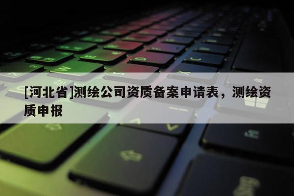 [河北省]測繪公司資質備案申請表，測繪資質申報