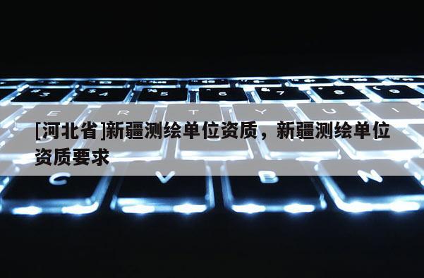 [河北省]新疆測繪單位資質，新疆測繪單位資質要求