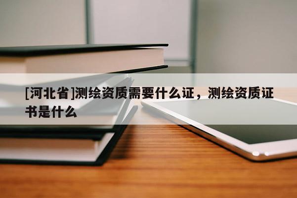 [河北省]測(cè)繪資質(zhì)需要什么證，測(cè)繪資質(zhì)證書是什么