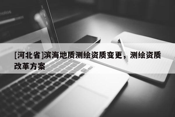 [河北省]濱海地質(zhì)測繪資質(zhì)變更，測繪資質(zhì)改革方案