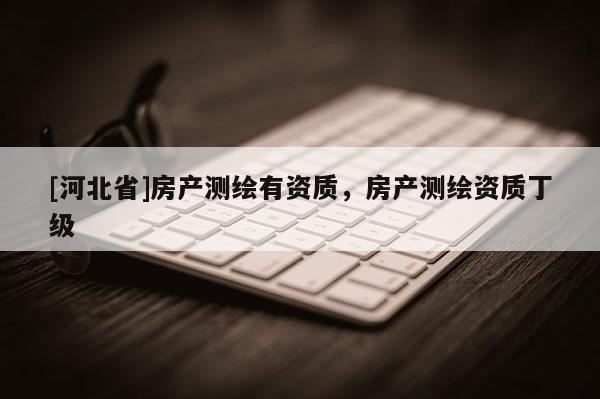 [河北省]房產測繪有資質，房產測繪資質丁級