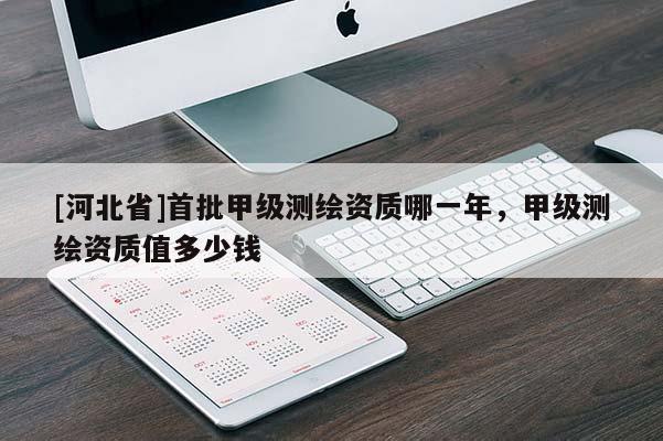 [河北省]首批甲級測繪資質哪一年，甲級測繪資質值多少錢