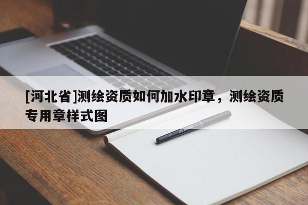 [河北省]測繪資質如何加水印章，測繪資質專用章樣式圖