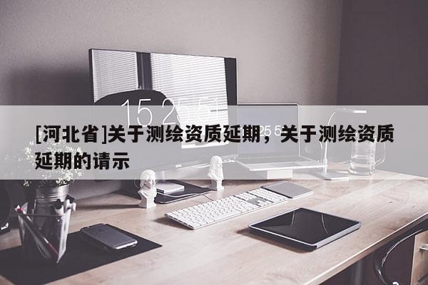 [河北省]關于測繪資質延期，關于測繪資質延期的請示
