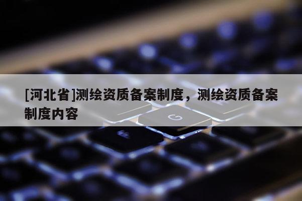 [河北省]測繪資質備案制度，測繪資質備案制度內容