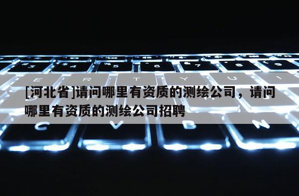 [河北省]請問哪里有資質(zhì)的測繪公司，請問哪里有資質(zhì)的測繪公司招聘
