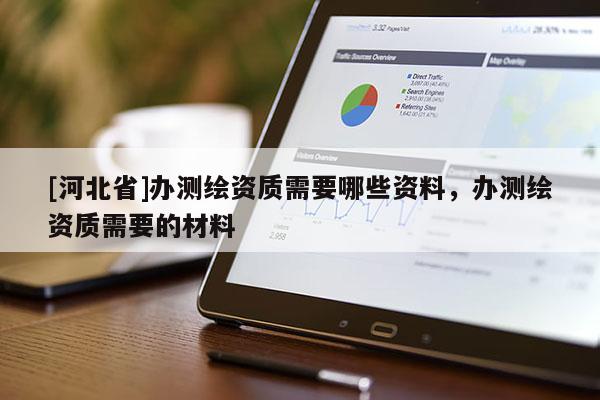 [河北省]辦測繪資質需要哪些資料，辦測繪資質需要的材料