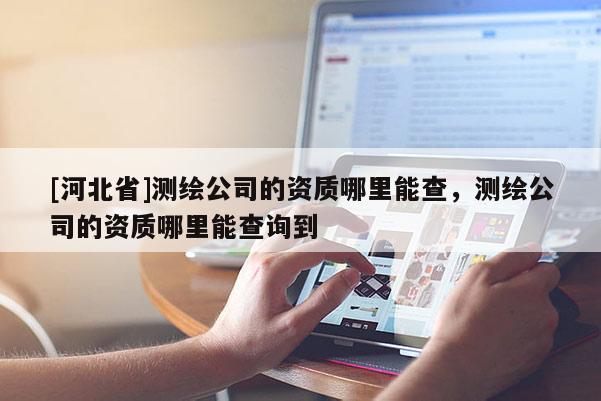 [河北省]測繪公司的資質(zhì)哪里能查，測繪公司的資質(zhì)哪里能查詢到