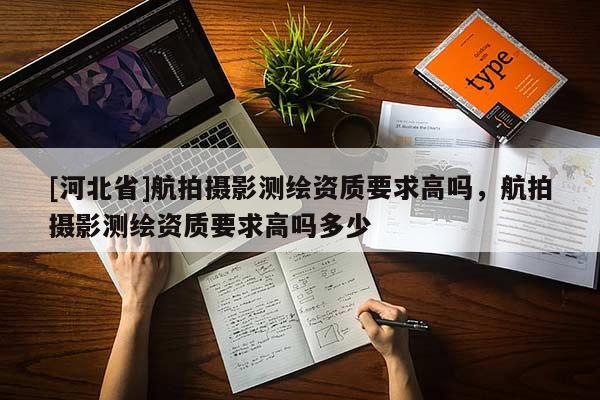 [河北省]航拍攝影測繪資質要求高嗎，航拍攝影測繪資質要求高嗎多少