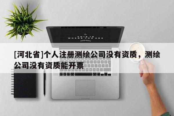 [河北省]個人注冊測繪公司沒有資質，測繪公司沒有資質能開票
