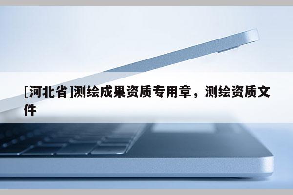 [河北省]測繪成果資質專用章，測繪資質文件