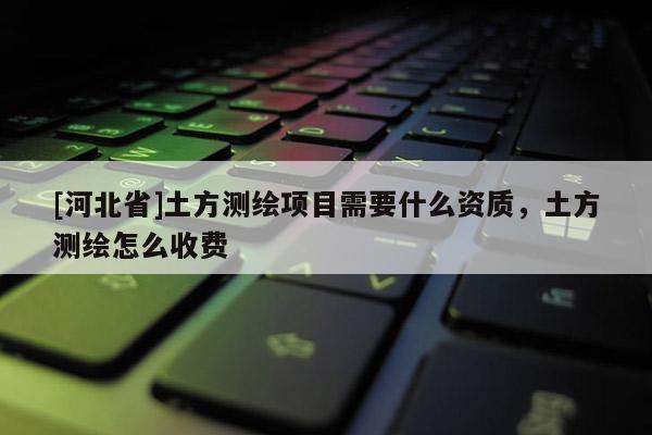 [河北省]土方測繪項目需要什么資質(zhì)，土方測繪怎么收費