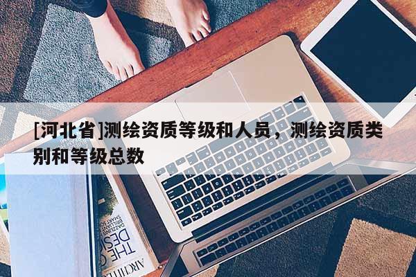 [河北省]測繪資質等級和人員，測繪資質類別和等級總數