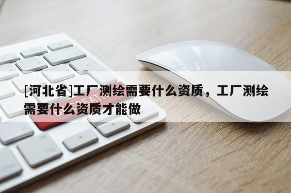[河北省]工廠測繪需要什么資質，工廠測繪需要什么資質才能做
