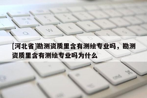 [河北省]勘測資質(zhì)里含有測繪專業(yè)嗎，勘測資質(zhì)里含有測繪專業(yè)嗎為什么