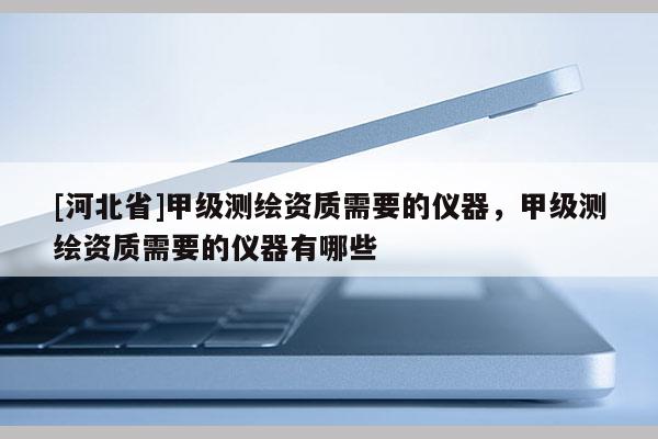 [河北省]甲級測繪資質需要的儀器，甲級測繪資質需要的儀器有哪些