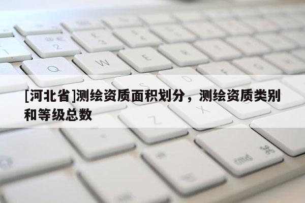[河北省]測繪資質面積劃分，測繪資質類別和等級總數