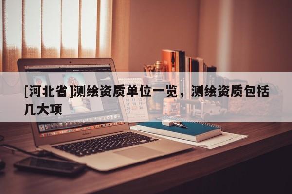 [河北省]測(cè)繪資質(zhì)單位一覽，測(cè)繪資質(zhì)包括幾大項(xiàng)