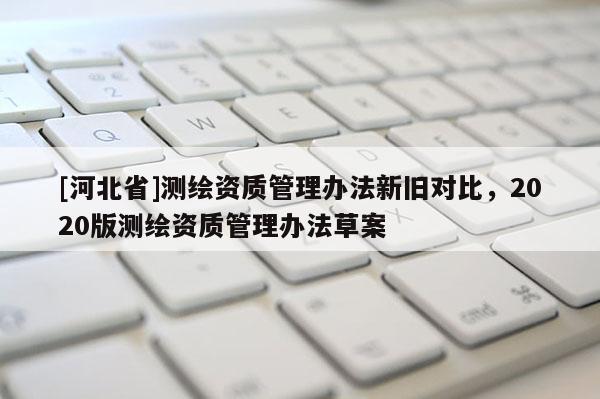 [河北省]測繪資質管理辦法新舊對比，2020版測繪資質管理辦法草案