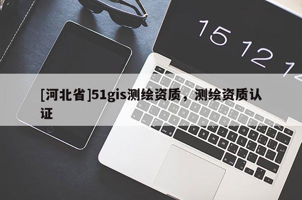 [河北省]51gis測繪資質，測繪資質認證