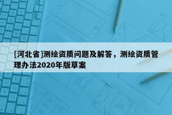 [河北省]測繪資質問題及解答，測繪資質管理辦法2020年版草案